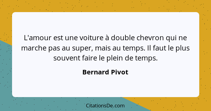 L'amour est une voiture à double chevron qui ne marche pas au super, mais au temps. Il faut le plus souvent faire le plein de temps.... - Bernard Pivot