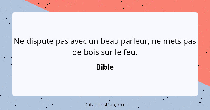 Ne dispute pas avec un beau parleur, ne mets pas de bois sur le feu.... - Bible