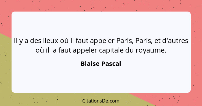 Il y a des lieux où il faut appeler Paris, Paris, et d'autres où il la faut appeler capitale du royaume.... - Blaise Pascal