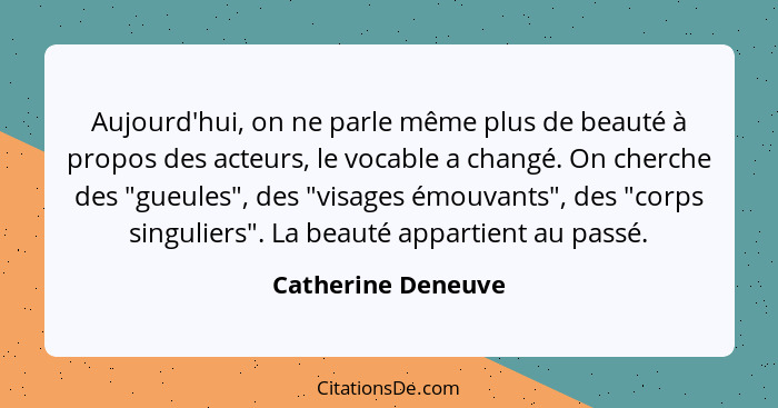 Aujourd'hui, on ne parle même plus de beauté à propos des acteurs, le vocable a changé. On cherche des "gueules", des "visages émo... - Catherine Deneuve