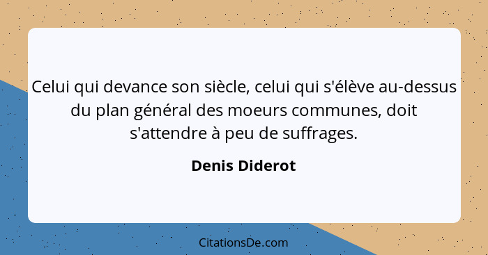 Celui qui devance son siècle, celui qui s'élève au-dessus du plan général des moeurs communes, doit s'attendre à peu de suffrages.... - Denis Diderot