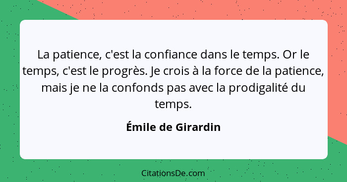 La patience, c'est la confiance dans le temps. Or le temps, c'est le progrès. Je crois à la force de la patience, mais je ne la co... - Émile de Girardin