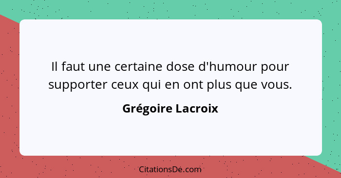 Il faut une certaine dose d'humour pour supporter ceux qui en ont plus que vous.... - Grégoire Lacroix