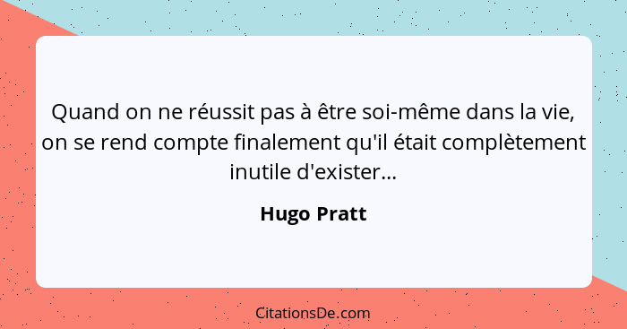 Quand on ne réussit pas à être soi-même dans la vie, on se rend compte finalement qu'il était complètement inutile d'exister...... - Hugo Pratt