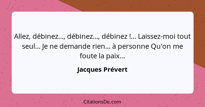 Allez, débinez..., débinez..., débinez !... Laissez-moi tout seul... Je ne demande rien... à personne Qu'on me foute la paix...... - Jacques Prévert