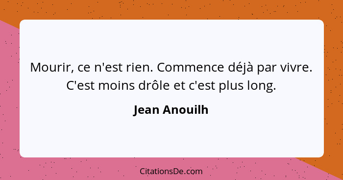 Mourir, ce n'est rien. Commence déjà par vivre. C'est moins drôle et c'est plus long.... - Jean Anouilh