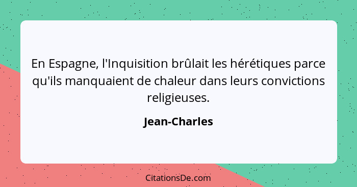 En Espagne, l'Inquisition brûlait les hérétiques parce qu'ils manquaient de chaleur dans leurs convictions religieuses.... - Jean-Charles