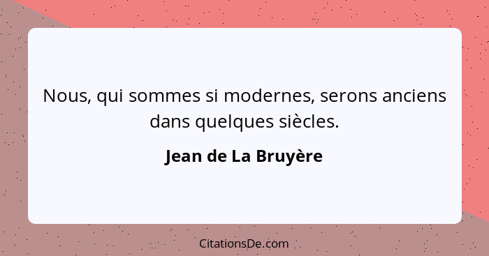 Nous, qui sommes si modernes, serons anciens dans quelques siècles.... - Jean de La Bruyère