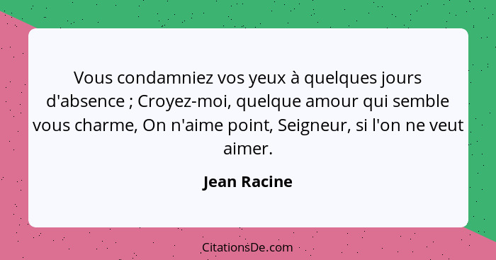 Vous condamniez vos yeux à quelques jours d'absence ; Croyez-moi, quelque amour qui semble vous charme, On n'aime point, Seigneur,... - Jean Racine