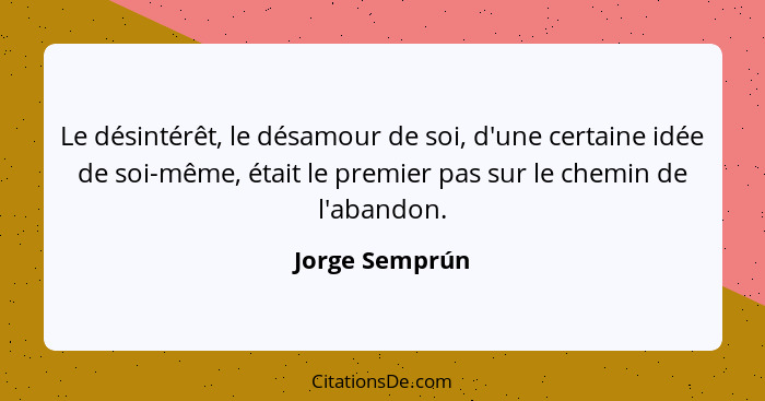 Le désintérêt, le désamour de soi, d'une certaine idée de soi-même, était le premier pas sur le chemin de l'abandon.... - Jorge Semprún