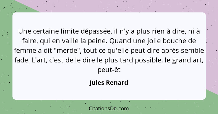 Une certaine limite dépassée, il n'y a plus rien à dire, ni à faire, qui en vaille la peine. Quand une jolie bouche de femme a dit "mer... - Jules Renard