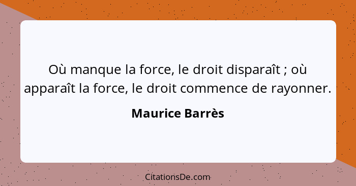 Où manque la force, le droit disparaît ; où apparaît la force, le droit commence de rayonner.... - Maurice Barrès