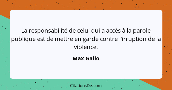 La responsabilité de celui qui a accès à la parole publique est de mettre en garde contre l'irruption de la violence.... - Max Gallo