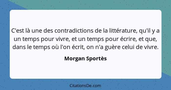 C'est là une des contradictions de la littérature, qu'il y a un temps pour vivre, et un temps pour écrire, et que, dans le temps où l... - Morgan Sportès