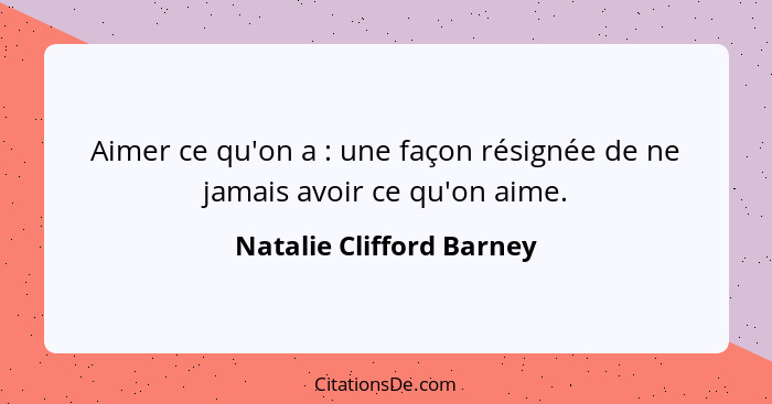 Aimer ce qu'on a : une façon résignée de ne jamais avoir ce qu'on aime.... - Natalie Clifford Barney