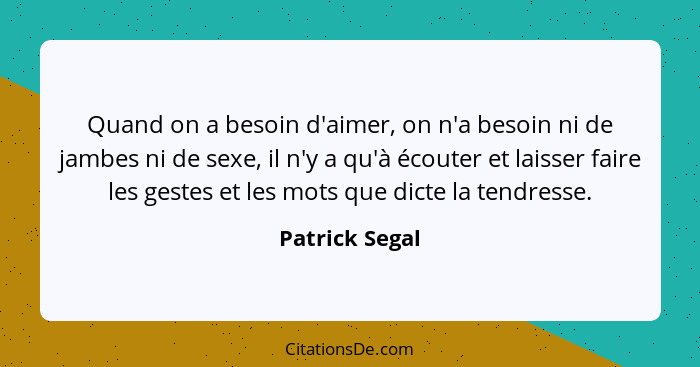 Quand on a besoin d'aimer, on n'a besoin ni de jambes ni de sexe, il n'y a qu'à écouter et laisser faire les gestes et les mots que di... - Patrick Segal