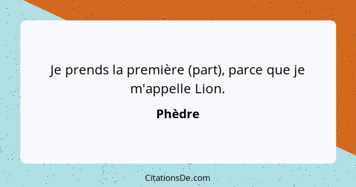 Je prends la première (part), parce que je m'appelle Lion.... - Phèdre