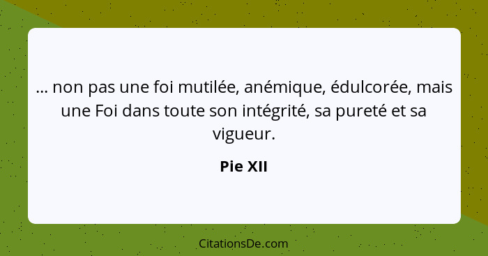 ... non pas une foi mutilée, anémique, édulcorée, mais une Foi dans toute son intégrité, sa pureté et sa vigueur.... - Pie XII