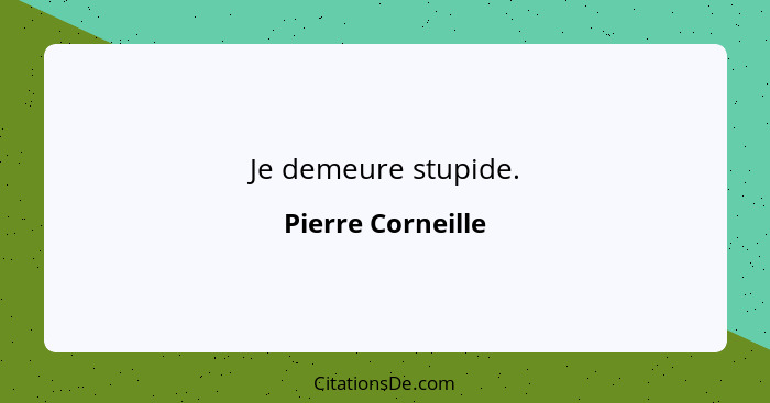 Je demeure stupide.... - Pierre Corneille