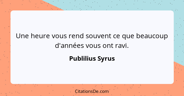 Une heure vous rend souvent ce que beaucoup d'années vous ont ravi.... - Publilius Syrus