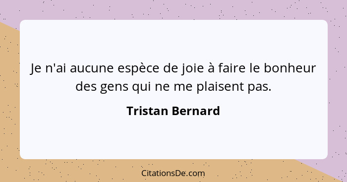 Je n'ai aucune espèce de joie à faire le bonheur des gens qui ne me plaisent pas.... - Tristan Bernard