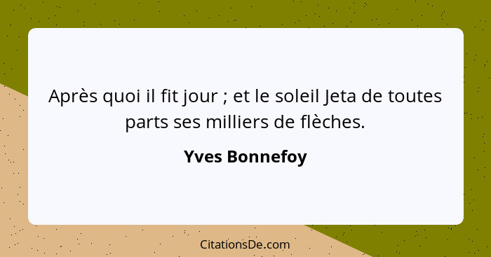 Après quoi il fit jour ; et le soleil Jeta de toutes parts ses milliers de flèches.... - Yves Bonnefoy