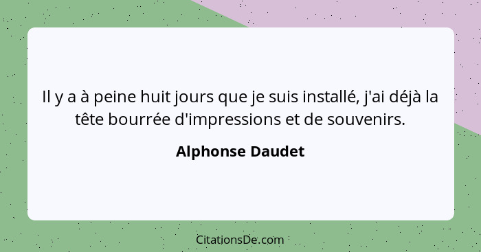 Il y a à peine huit jours que je suis installé, j'ai déjà la tête bourrée d'impressions et de souvenirs.... - Alphonse Daudet