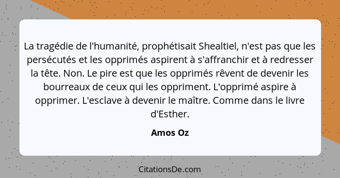 La tragédie de l'humanité, prophétisait Shealtiel, n'est pas que les persécutés et les opprimés aspirent à s'affranchir et à redresser la tê... - Amos Oz