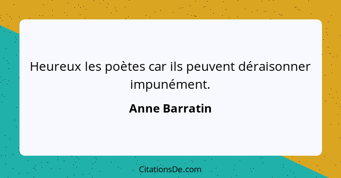 Heureux les poètes car ils peuvent déraisonner impunément.... - Anne Barratin
