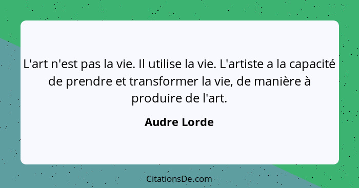 L'art n'est pas la vie. Il utilise la vie. L'artiste a la capacité de prendre et transformer la vie, de manière à produire de l'art.... - Audre Lorde