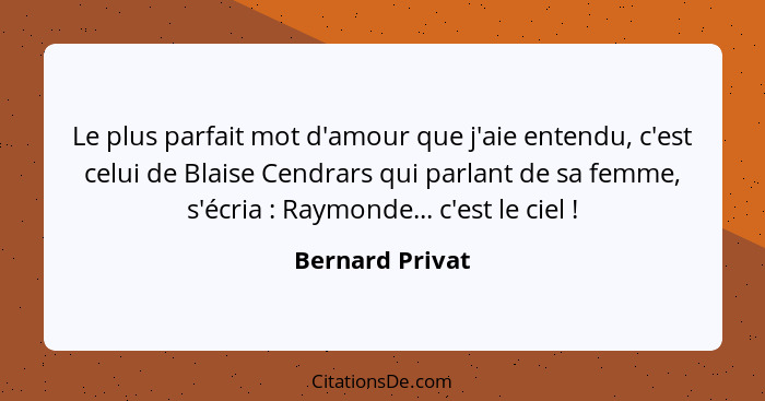 Le plus parfait mot d'amour que j'aie entendu, c'est celui de Blaise Cendrars qui parlant de sa femme, s'écria : Raymonde... c'e... - Bernard Privat