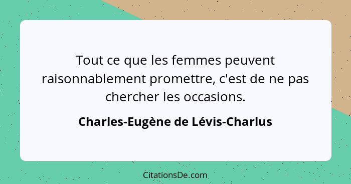 Tout ce que les femmes peuvent raisonnablement promettre, c'est de ne pas chercher les occasions.... - Charles-Eugène de Lévis-Charlus