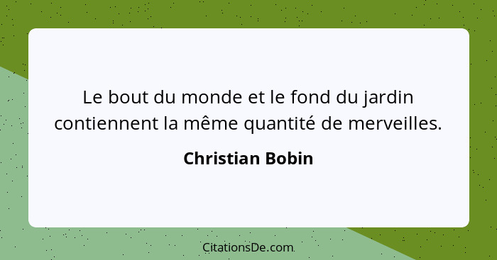 Le bout du monde et le fond du jardin contiennent la même quantité de merveilles.... - Christian Bobin