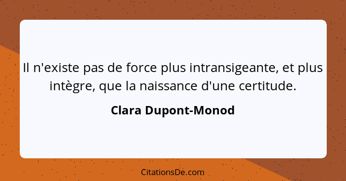 Il n'existe pas de force plus intransigeante, et plus intègre, que la naissance d'une certitude.... - Clara Dupont-Monod