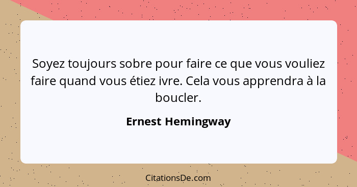 Soyez toujours sobre pour faire ce que vous vouliez faire quand vous étiez ivre. Cela vous apprendra à la boucler.... - Ernest Hemingway