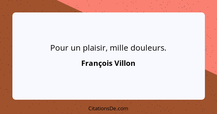 Pour un plaisir, mille douleurs.... - François Villon