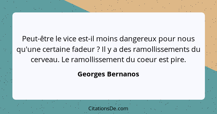 Peut-être le vice est-il moins dangereux pour nous qu'une certaine fadeur ? Il y a des ramollissements du cerveau. Le ramollis... - Georges Bernanos