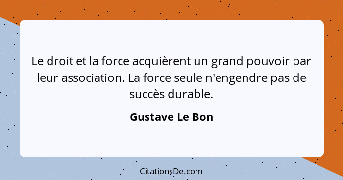 Le droit et la force acquièrent un grand pouvoir par leur association. La force seule n'engendre pas de succès durable.... - Gustave Le Bon