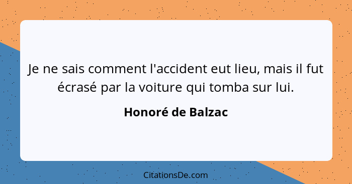 Je ne sais comment l'accident eut lieu, mais il fut écrasé par la voiture qui tomba sur lui.... - Honoré de Balzac