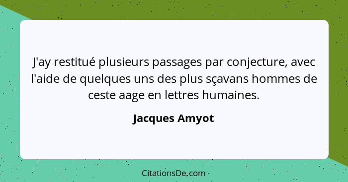 J'ay restitué plusieurs passages par conjecture, avec l'aide de quelques uns des plus sçavans hommes de ceste aage en lettres humaines... - Jacques Amyot