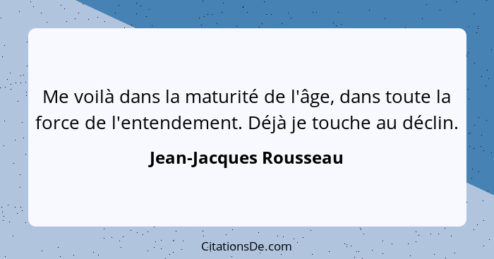 Me voilà dans la maturité de l'âge, dans toute la force de l'entendement. Déjà je touche au déclin.... - Jean-Jacques Rousseau