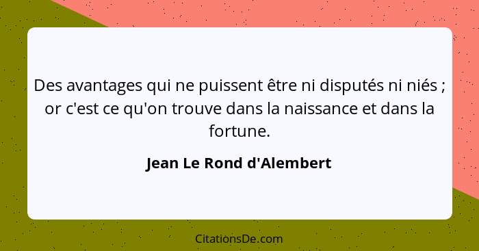 Des avantages qui ne puissent être ni disputés ni niés ; or c'est ce qu'on trouve dans la naissance et dans la fort... - Jean Le Rond d'Alembert