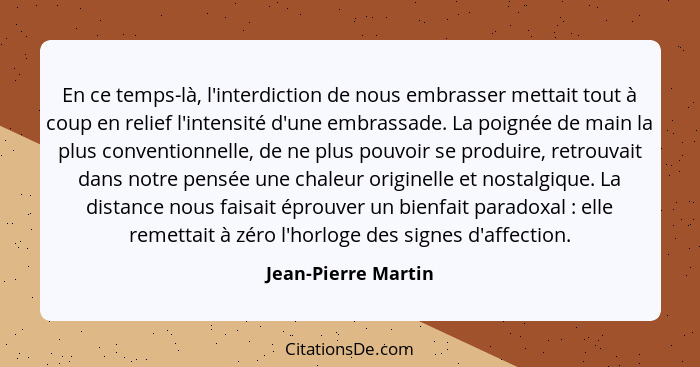 En ce temps-là, l'interdiction de nous embrasser mettait tout à coup en relief l'intensité d'une embrassade. La poignée de main l... - Jean-Pierre Martin