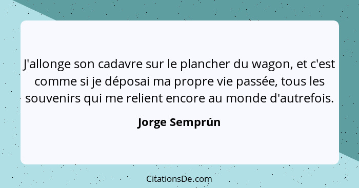 J'allonge son cadavre sur le plancher du wagon, et c'est comme si je déposai ma propre vie passée, tous les souvenirs qui me relient e... - Jorge Semprún