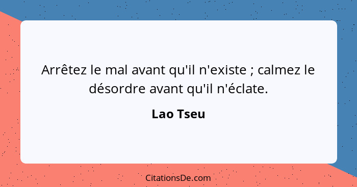 Arrêtez le mal avant qu'il n'existe ; calmez le désordre avant qu'il n'éclate.... - Lao Tseu