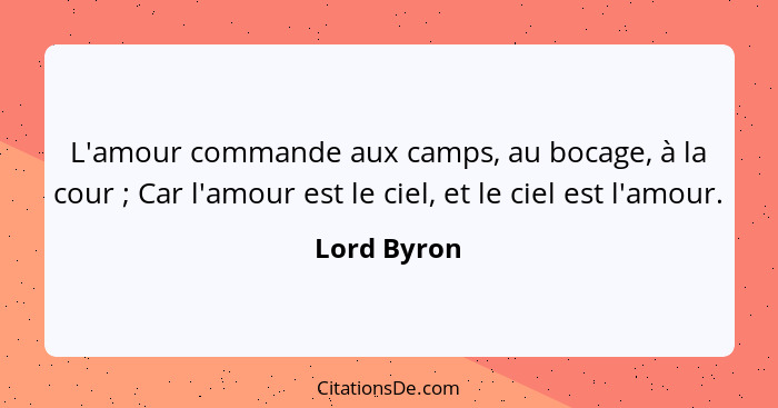 L'amour commande aux camps, au bocage, à la cour ; Car l'amour est le ciel, et le ciel est l'amour.... - Lord Byron