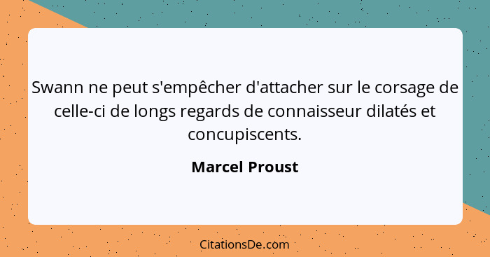 Swann ne peut s'empêcher d'attacher sur le corsage de celle-ci de longs regards de connaisseur dilatés et concupiscents.... - Marcel Proust