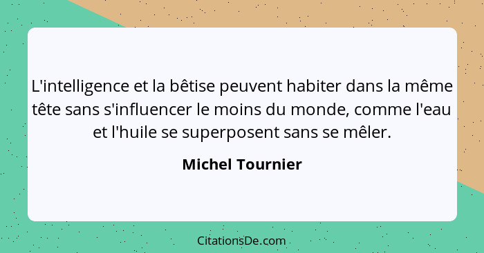 L'intelligence et la bêtise peuvent habiter dans la même tête sans s'influencer le moins du monde, comme l'eau et l'huile se superpo... - Michel Tournier