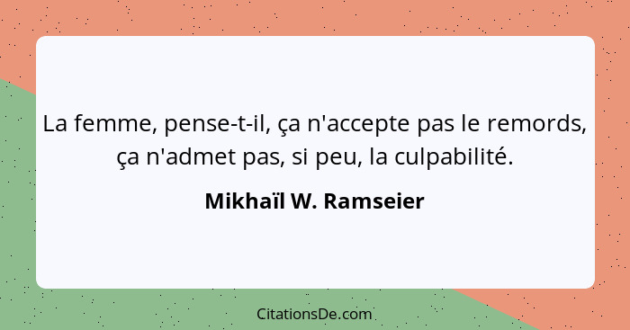 La femme, pense-t-il, ça n'accepte pas le remords, ça n'admet pas, si peu, la culpabilité.... - Mikhaïl W. Ramseier