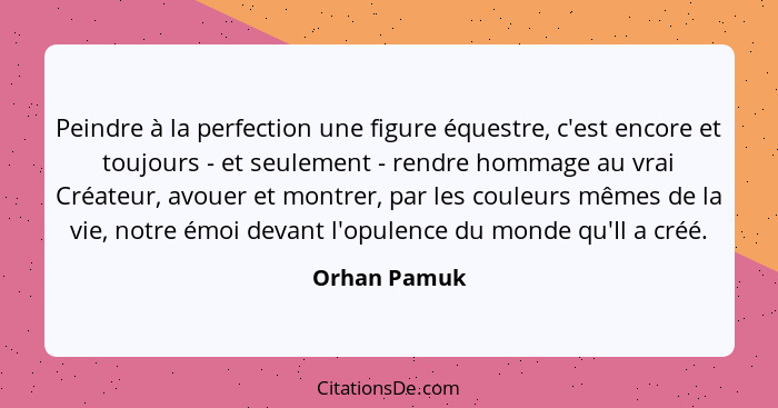 Peindre à la perfection une figure équestre, c'est encore et toujours - et seulement - rendre hommage au vrai Créateur, avouer et montre... - Orhan Pamuk